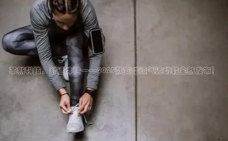 革新科技，舒适体验——2025款安踏透气运动鞋全新发布！